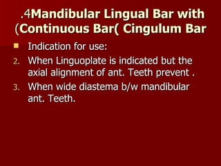 4.  Mandibular Lingual Bar with Continuous Bar( Cingulum Bar ) Indication for use: When Linguoplate is indicated but the axial alignment of ant. Teeth prevent . When wide diastema b/w mandibular ant. Teeth. 