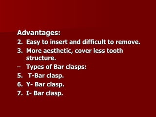 Advantages: Easy to insert and difficult to remove. More aesthetic, cover less tooth structure. Types of Bar clasps: T-Bar clasp. Y- Bar clasp. I- Bar clasp. 