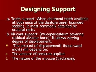 Designing Support <ul><li>a. Tooth support: When abutment teeth available at both ends of the denture base( bounded saddle...