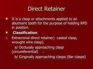 Direct Retainer <ul><li>It is a clasp or attachments applied to an abutment tooth for the purpose of holding RPD in positi...