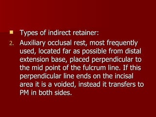 <ul><li>Types of indirect retainer: </li></ul><ul><li>Auxiliary occlusal rest, most frequently used, located far as possib...