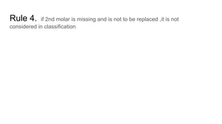 Rule 4. if 2nd molar is missing and is not to be replaced ,it is not
considered in classification
 