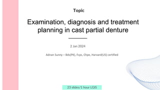 Examination, diagnosis and treatment
planning in cast partial denture
Topic
2 Jan 2024
Adnan Sunny – Bds(PK), Fcps, Chpe, Harvard(US) certified
23 slides/1 hour LGIS
 