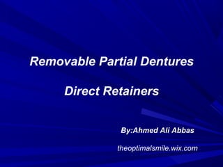 Removable Partial Dentures
Direct Retainers
By:Ahmed Ali Abbas
theoptimalsmile.wix.com
 
