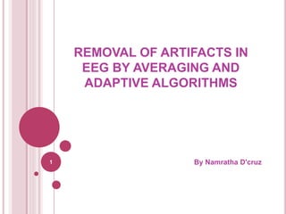 REMOVAL OF ARTIFACTS IN 
EEG BY AVERAGING AND 
ADAPTIVE ALGORITHMS 
1 By Namratha D'cruz 
 