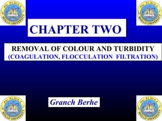 REMOVAL OF COLOUR AND TURBIDITY
(COAGULATION, FLOCCULATION FILTRATION)
Granch Berhe
CHAPTER TWOCHAPTER TWO
 