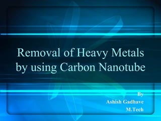 Removal of Heavy Metals
by using Carbon Nanotube
By
Ashish Gadhave
M.Tech
 
