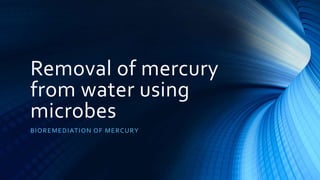 Removal of mercury
from water using
microbes
BIOREMEDIATION OF MERCURY
 