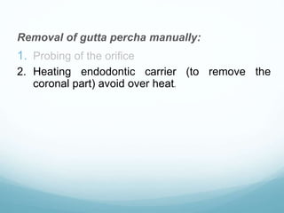 Removal of gutta percha manually:
1. Probing of the orifice
2. Heating endodontic carrier (to remove the
coronal part) avoid over heat.
 