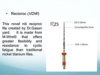 • Recioroc (VDW)
This novel niti reciproc
file created by Dr.Gassn
yard. It is made from
M-Wire® that offers
greater flexibility and
resistance to cyclic
fatigue than traditional
nickel titanium files.
 