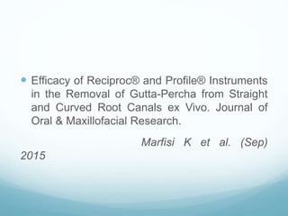  Efficacy of Reciproc® and Profile® Instruments
in the Removal of Gutta-Percha from Straight
and Curved Root Canals ex Vivo. Journal of
Oral & Maxillofacial Research.
Marfisi K et al. (Sep)
2015
 