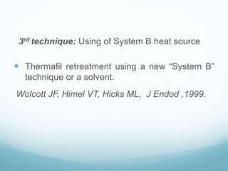 3rd technique: Using of System B heat source
 Thermafil retreatment using a new “System B”
technique or a solvent.
Wolcott JF, Himel VT, Hicks ML, J Endod ,1999.
 