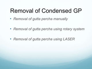Removal of Condensed GP
• Removal of gutta percha manually
• Removal of gutta percha using rotary system
• Removal of gutta percha using LASER
 