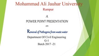 Mohammad Ali Jauhar University.
Rampur
A
POWER POINT PRESENTATION
on
Removal of Pathogens fromwaste water
Department Of Civil Engineering
G-1
Batch 2017 -21
 