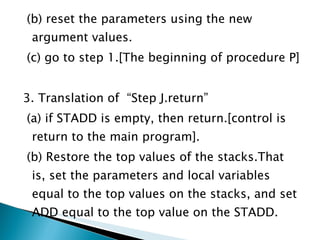(b) reset the parameters using the new argument values. (c) go to step 1.[The beginning of procedure P] 3. Translation of  “Step J.return” (a) if STADD is empty, then return.[control is return to the main program]. (b) Restore the top values of the stacks.That is, set the parameters and local variables equal to the top values on the stacks, and set ADD equal to the top value on the STADD. 