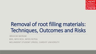 Removal of root filling materials:
Techniques, Outcomes and Risks
IBRAHIM BAYRAM
BDS, MFD RCSI, MFDS RCPSG
MCLINDENT STUDENT (PROS), CARDIFF UNIVERSITY
 