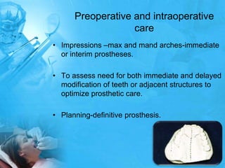 Preoperative and intraoperative careImpressions –max and mand arches-immediate or interim prostheses.To assess need for both immediate and delayed modification of teeth or adjacent structures to optimize prosthetic care.Planning-definitive prosthesis.