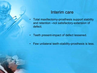 Interim careTotal maxillectomy-prosthesis support stability and retention –not satisfactory-extension of defect.Teeth present-impact of defect lessened.Few unilateral teeth-stability-prosthesis is less.