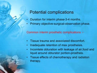 Potential complicationsDuration for interim phase-3-4 months.Primary objective-surgical-observation phase.Common interim prosthetic complications :-Tissue trauma and associated discomfort.Inadequate retention of max prostheisis.Incomleteobturation with leakage of air,food and liquid around obturator portion-prostheis.Tissue effects of chemotherapy and radiation therapy.