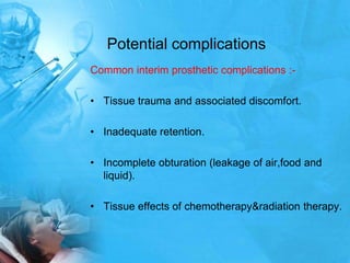 Potential complicationsCommon interim prosthetic complications :-Tissue trauma and associated discomfort.Inadequate retention.Incomplete obturation (leakage of air,food and liquid).Tissue effects of chemotherapy&radiation therapy.
