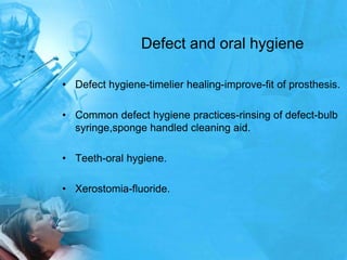 Defect and oral hygieneDefect hygiene-timelier healing-improve-fit of prosthesis.Common defect hygiene practices-rinsing of defect-bulb syringe,sponge handled cleaning aid.Teeth-oral hygiene.Xerostomia-fluoride.