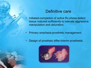 Definitive careInitiated-completion of active Rx phase-defect tissue matured sufficiently-to tolerate aggressive manipulation and obturation.Primary emphasis-prosthetic management.Design of prostheis differ-interim prosthesis.