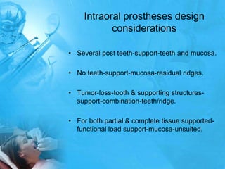 Intraoral prostheses design considerationsSeveral post teeth-support-teeth and mucosa.No teeth-support-mucosa-residual ridges.Tumor-loss-tooth & supporting structures-support-combination-teeth/ridge.For both partial & complete tissue supported-functional load support-mucosa-unsuited.
