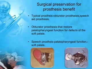 Surgical preservation for prosthesis benefitTypical prostheis-obturatorprostheisis,speech aid prosthesis.Obturator prosthesis-that restore palatopharyngeal function for defects of the soft palate.Speech prostheis-palatopharyngeal function.-soft palate.