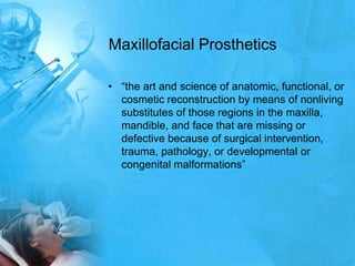 Maxillofacial Prosthetics“the art and science of anatomic, functional, or cosmetic reconstruction by means of nonliving substitutes of those regions in the maxilla, mandible, and face that are missing or defective because of surgical intervention, trauma, pathology, or developmental or congenital malformations”