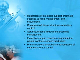 Regardless of prostheis support-prosthetic success-surgical management-soft tissue,bone.Diseases-soft tissue structures-resection-control.Soft tissue-bone removal-no prosthetic management.Exception-tongue resection-augmentation-palatal contours-speech production.Primary tumors-ameloblastoma-resection of segments-tumor control.