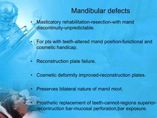 Mandibular defectsMasticatory rehabilitation-resection-with mand discontinuity-unpredictable.For pts with teeth-altered mand position-functional and cosmetic handicap.Reconstruction plate failure.Cosmetic deformity improved-reconstruction plates.Preserves bilateral nature of mandmovt.Prosthetic replacement of teeth-cannot-regions superior-recontruction bar-mucosal perforation,bar exposure.