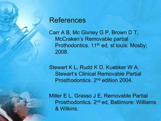 References Carr A B, Mc Givney G P, Brown D T, McCraken’s Removable partial Prothodontics. 11thed, stlouis: Mosby; 2008.Stewart K L, Rudd K D, Kuebker W A, Stewart’s Clinical Removable Partial Prosthodontics. 2nd edition 2004.Miller E L, Grasso J E, Removable Partial Prosthodontics. 2nd ed, Baltimore: Williams & Wilkins.