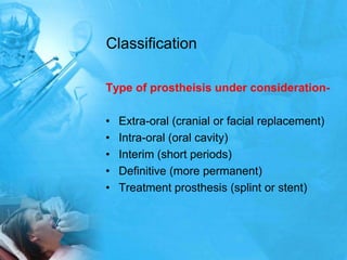 Classification Type of prostheisis under consideration-Extra-oral (cranial or facial replacement)Intra-oral (oral cavity)Interim (short periods)Definitive (more permanent)Treatment prosthesis (splint or stent)