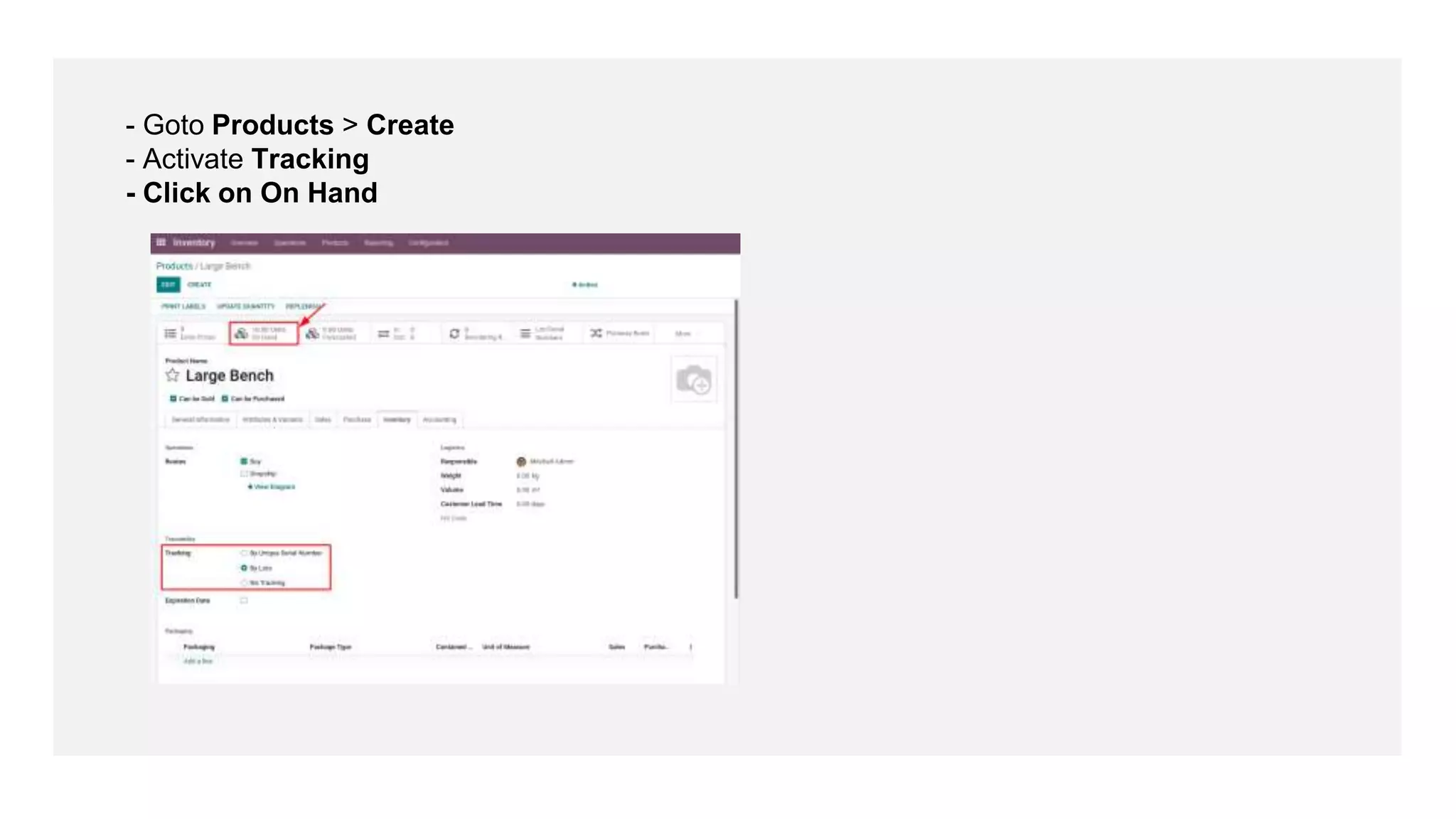 - Goto Products > Create
- Activate Tracking
- Click on On Hand
 