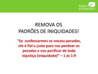 REMOVA OS
PADRÕES DE INIQUIDADES!
“Se confessarmos os nossos pecados,
 ele é fiel e justo para nos perdoar os
    pecados e nos purificar de toda
   injustiça (iniquidade)” – 1 Jo 1:9
 
