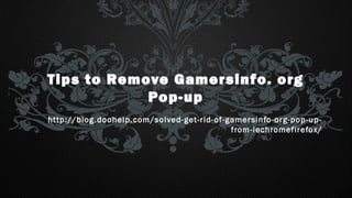 Tips to Remove Gamersinfo. org
Pop-up
http://blog.doohelp.com/solved-get-rid-of-gamersinfo-org-pop-up-
from-iechromefirefox/
 