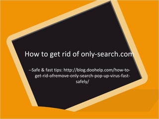How to get rid of only-search.com 
--Safe & fast tips: http://blog.doohelp.com/how-to-get- 
rid-ofremove-only-search-pop-up-virus-fast-safely/ 
 