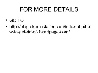 FOR MORE DETAILS
• GO TO:
• http://blog.okuninstaller.com/index.php/ho
w-to-get-rid-of-1startpage-com/
 