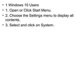 • 1 Windows 10 Users
• 1. Open or Click Start Menu.
• 2. Choose the Settings menu to display all
contents.
• 3. Select and click on System.
 