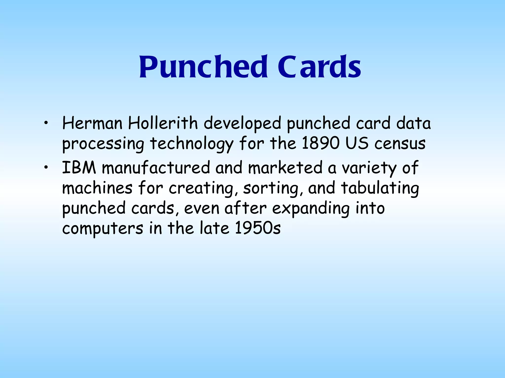 Punched Cards Herman Hollerith developed punched card data processing technology for the 1890 US census  IBM manufactured and marketed a variety of machines for creating, sorting, and tabulating punched cards, even after expanding into computers in the late 1950s  