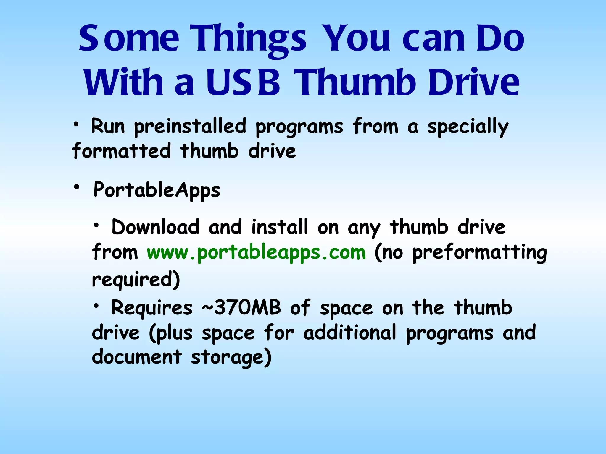 Run preinstalled programs from a specially formatted thumb drive Some Things You can Do With a USB Thumb Drive PortableApps Download and install on any thumb drive from  www.portableapps.com  (no preformatting required)   Requires ~370MB of space on the thumb drive (plus space for additional programs and document storage) 