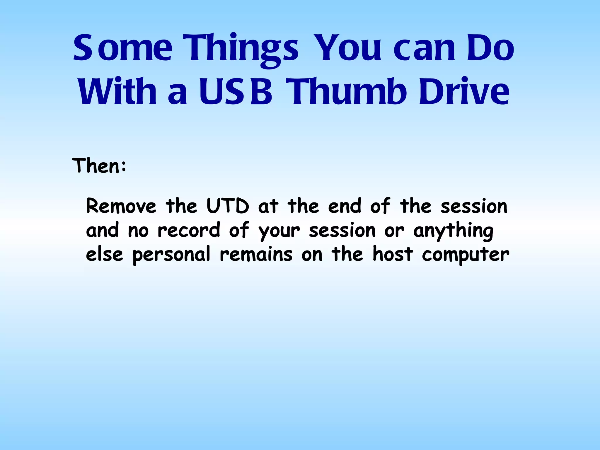 Some Things You can Do With a USB Thumb Drive Then: Remove the UTD at the end of the session and no record of your session or anything else personal remains on the host computer 