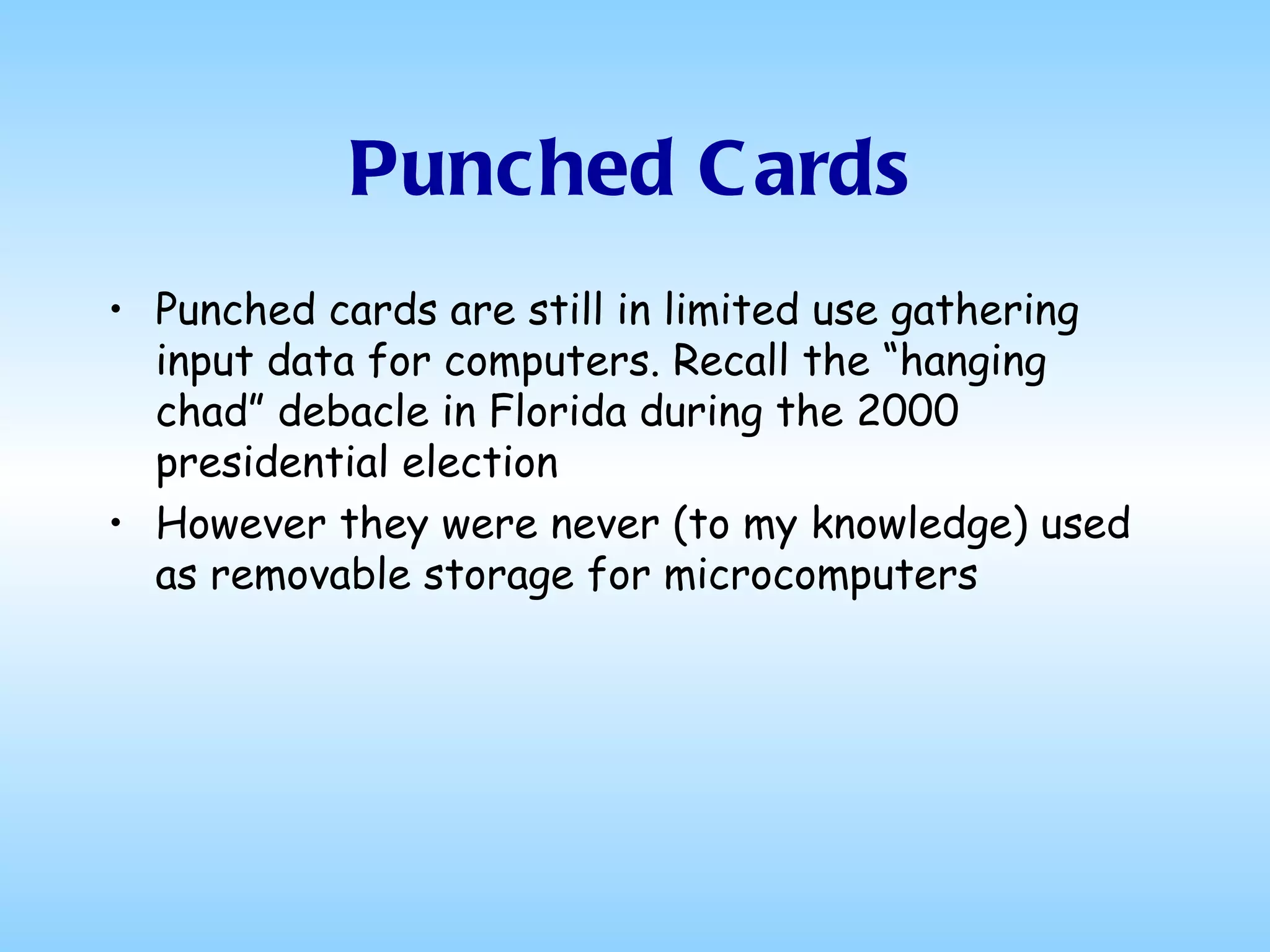 Punched Cards Punched cards are still in limited use gathering input data for computers. Recall the “hanging chad” debacle in Florida during the 2000 presidential election However they were never (to my knowledge) used as removable storage for microcomputers 