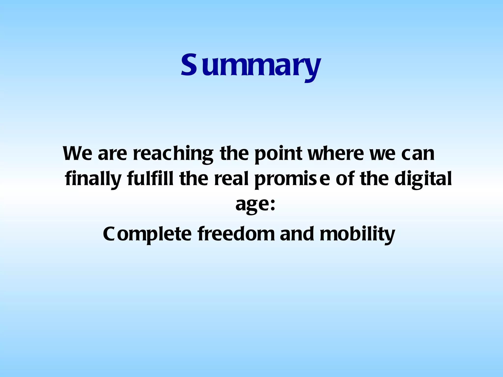 Summary We are reaching the point where we can finally fulfill the real promise of the digital age:  Complete freedom and mobility 