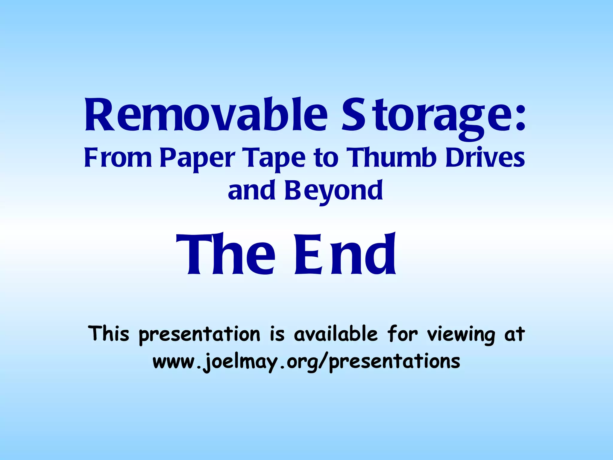The End Removable Storage: From Paper Tape to Thumb Drives and Beyond This presentation is available for viewing at www.joelmay.org/presentations 