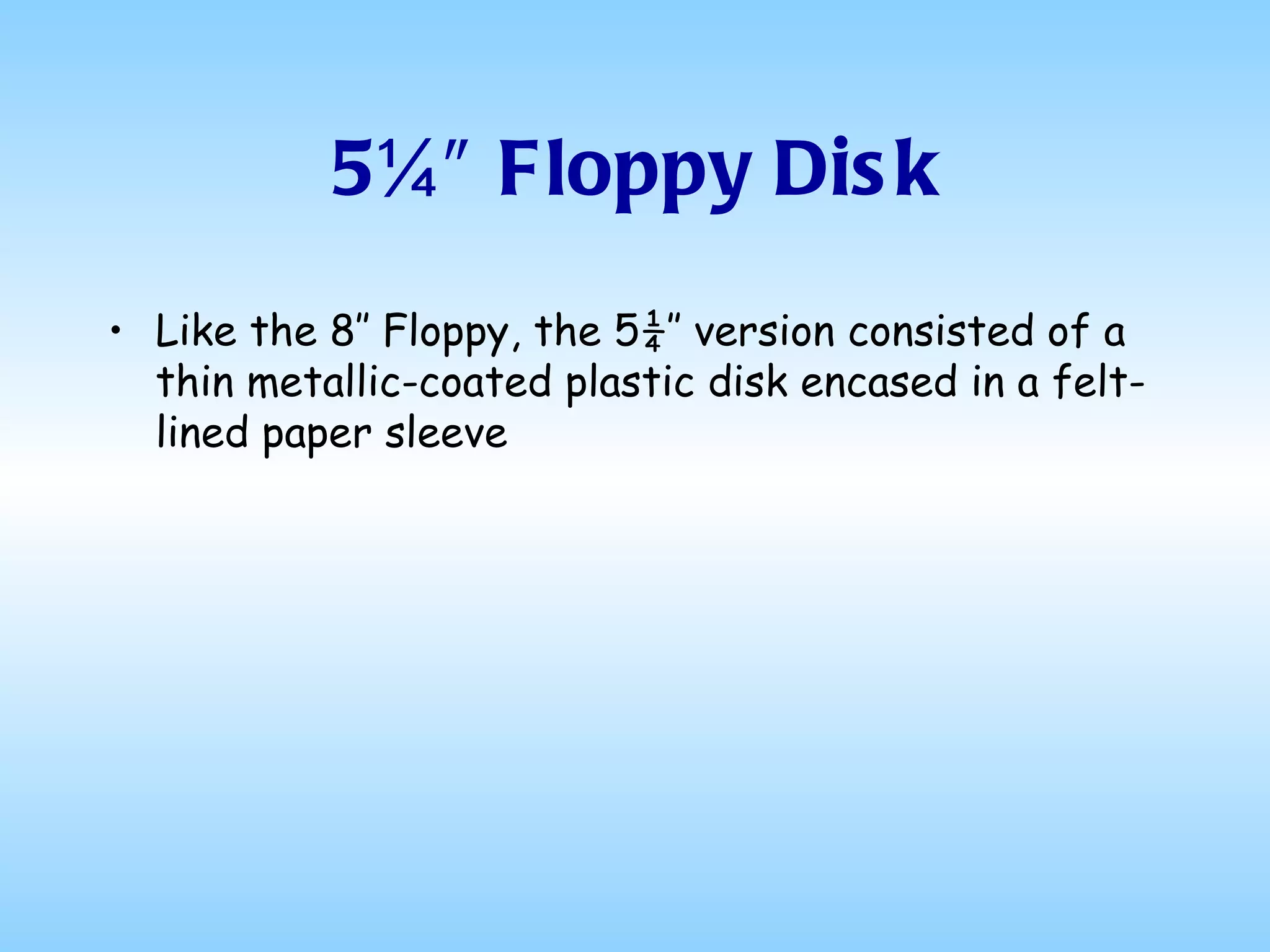 5¼″ Floppy Disk Like the 8″ Floppy, the 5¼″ version consisted of a thin metallic-coated plastic disk encased in a felt-lined paper sleeve 