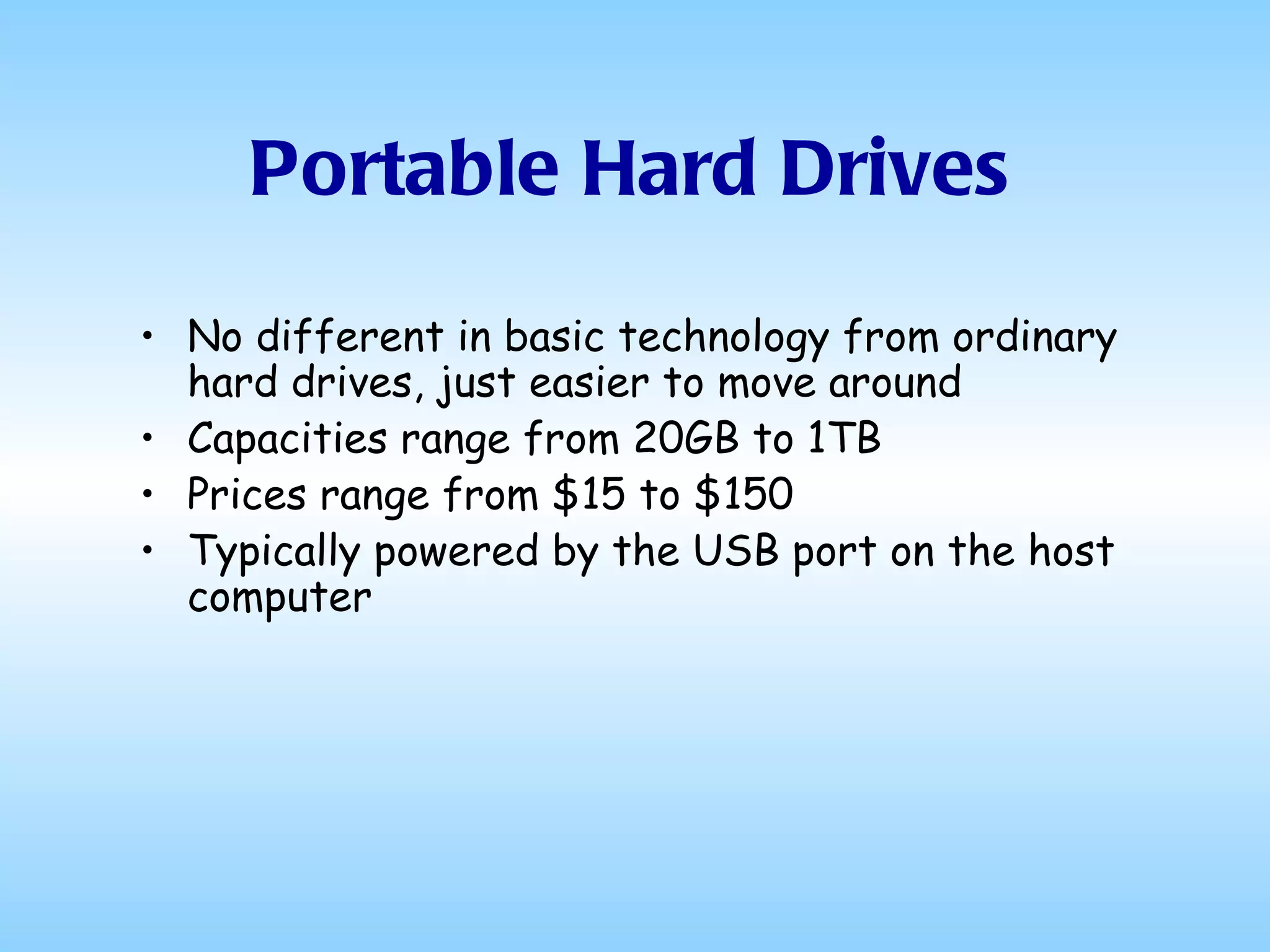 Portable Hard Drives No different in basic technology from ordinary hard drives, just easier to move around Capacities range from 20GB to 1TB Prices range from $15 to $150 Typically powered by the USB port on the host computer 