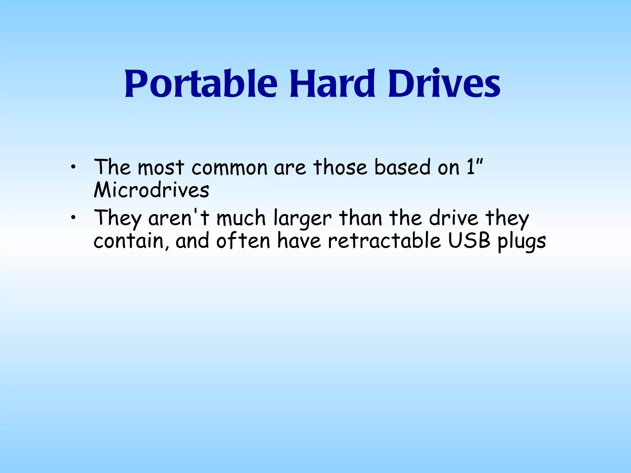 Portable Hard Drives The most common are those based on 1” Microdrives They aren't much larger than the drive they contain, and often have retractable USB plugs 