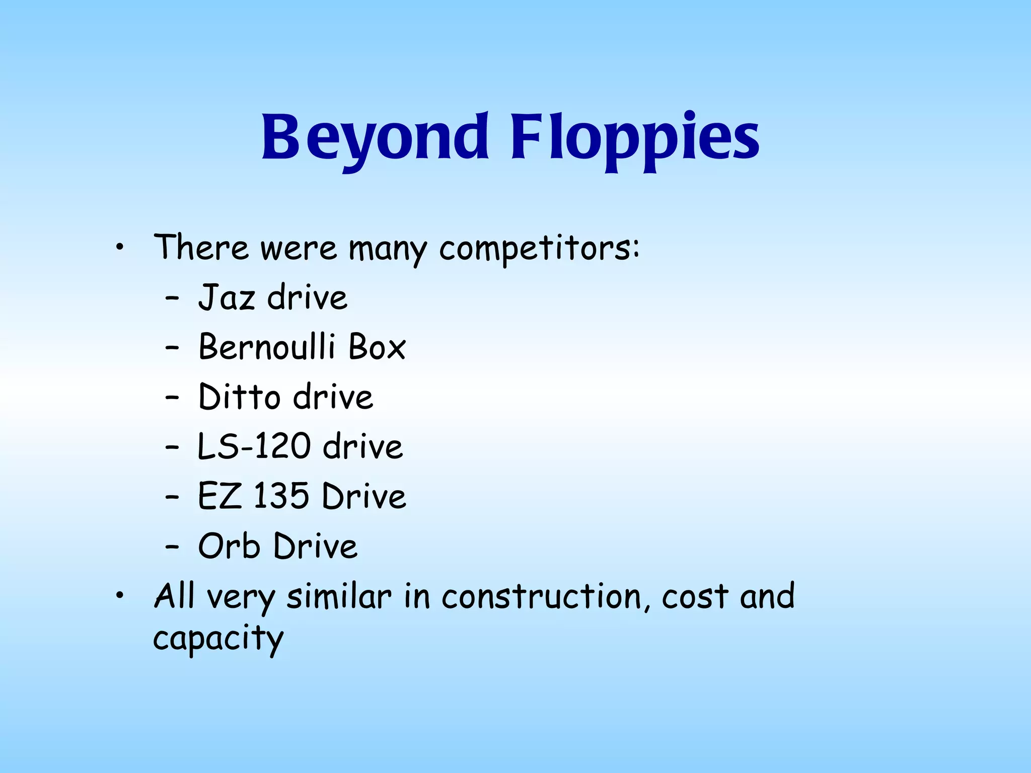 Beyond Floppies There were many competitors: Jaz drive  Bernoulli Box  Ditto drive  LS-120 drive  EZ 135 Drive  Orb Drive All very similar in construction, cost and capacity  