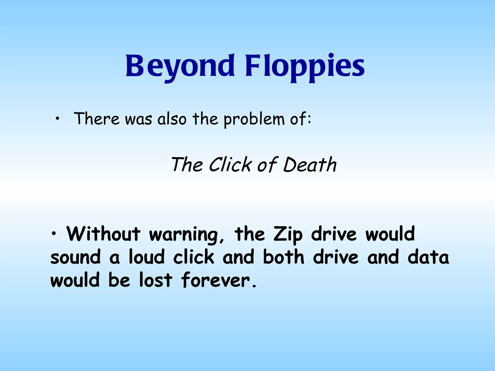 Beyond Floppies There was also the problem of: The Click of Death Without warning, the Zip drive would sound a loud click and both drive and data would be lost forever. 